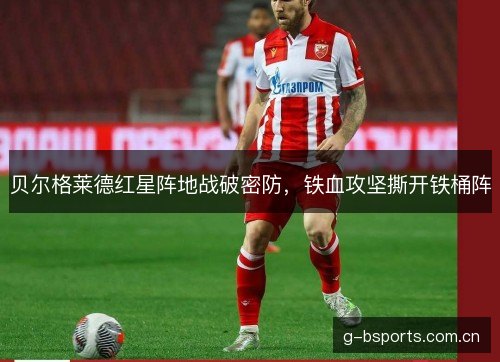 贝尔格莱德红星阵地战破密防,铁血攻坚撕开铁桶阵 贝尔格莱德红星阵地战破密防,铁血攻坚撕开铁桶阵