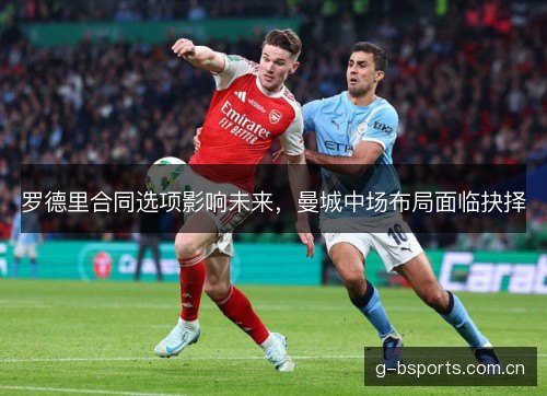 罗德里合同选项影响未来,曼城中场布局面临抉择 罗德里合同选项影响未来,曼城中场布局面临抉择