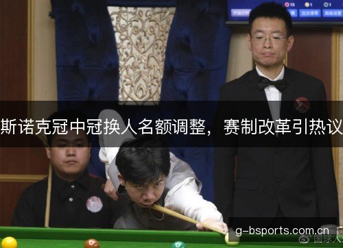 斯诺克冠中冠换人名额调整,赛制改革引热议 斯诺克冠中冠换人名额调整,赛制改革引热议