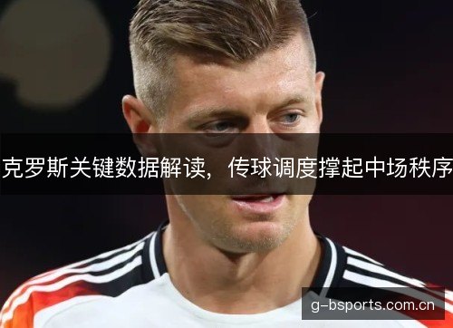 克罗斯关键数据解读,传球调度撑起中场秩序 克罗斯关键数据解读,传球调度撑起中场秩序