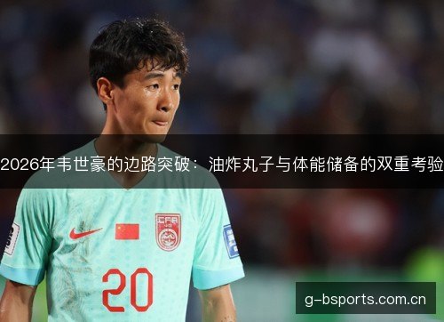 2026年韦世豪的边路突破：油炸丸子与体能储备的双重考验